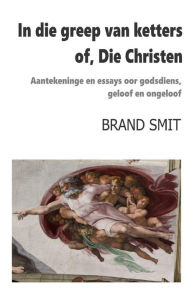 Title: In die greep van ketters - of, Die Christen: Aantekeninge en essays oor godsdiens, geloof en ongeloof, Author: Brand Smit