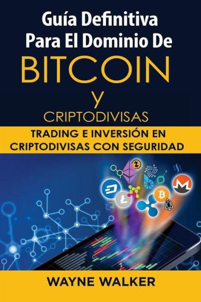 Guía Definitiva Para El Dominio De Bitcoin y Criptodivisas: Trading e Inversión En Criptodivisas Con Seguridad