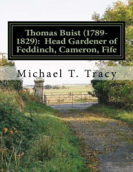 Title: Thomas Buist (1789-1829): Head Gardener of Feddinch, Cameron, Fife: By His Third Great Grandson, Author: Michael T. Tracy
