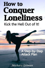 Title: How to Conquer Loneliness - Kick the Hell Out of It !: A Step-by-Step Attack Plan, Author: Micharo Gelman