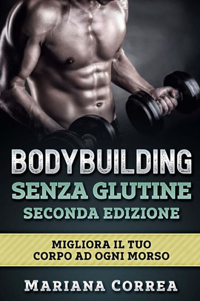 BODYBUILDING SENZA GLUTINE SECONDA EDIZiONE: MIGLIORA Il TUO CORPO AD OGNI MORSO