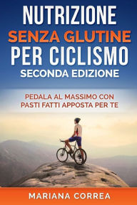 Title: NUTRIZIONE SENZA GLUTINE Per CICLISMO SECONDA EDIZIONE: PEDALA AL MASSIMO CON PASTI FATTI APPOSTA PER Te, Author: Mariana Correa