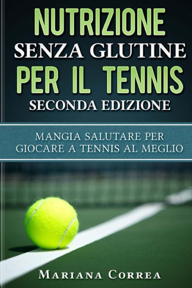 NUTRIZIONE SENZA GLUTINE PER Il TENNIS SECONDA EDIZIONE: MANGIA SALUTARE PER GIOCARE A TENNIS Al MEGLIO