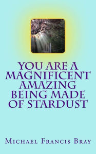 Title: You are a Magnificent Amazing being made of Stardust: How to share your Love, Light and Kindness without effort by being exactly who you are. Inspire the world by sending Love., Author: Michael Francis Bray