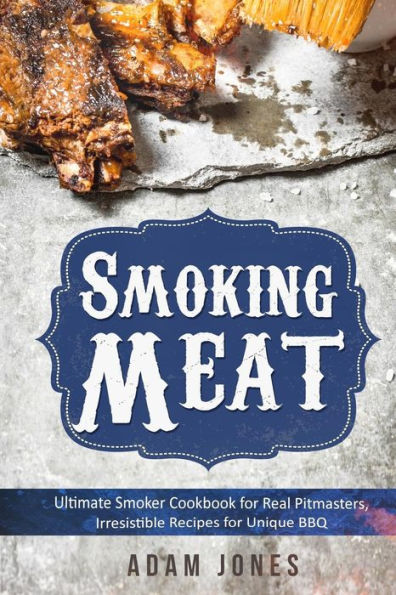 Smoking Meat: Ultimate Smoker Cookbook for Real Pitmasters, Irresistible Recipes for Unique BBQ: Book 2