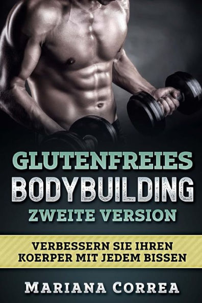 GLUTENFREIES BODYBUILDING ZWEITE VERSiON: VERBESSERN SIE IHREN KOERPER MiT JEDEM BISSEN