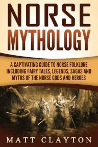 Title: Norse Mythology: A Captivating Guide to Norse Folklore Including Fairy Tales, Legends, Sagas and Myths of the Norse Gods and Heroes, Author: Matt Clayton