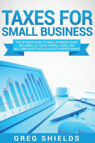 Title: Taxes for Small Business: The Ultimate Guide to Small Business Taxes Including LLC Taxes, Payroll Taxes, and Self-Employed Taxes as a Sole Proprietorship, Author: Greg Shields