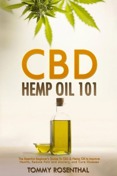CBD Hemp Oil 101: The Essential Beginner's Guide to and Improve Health, Reduce Pain Anxiety, Cure Illnesses