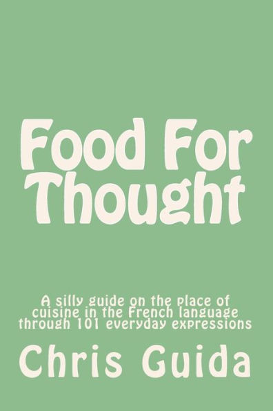 Food For Thought: A silly guide on the place of cuisine in the French language through 101 everyday expressions