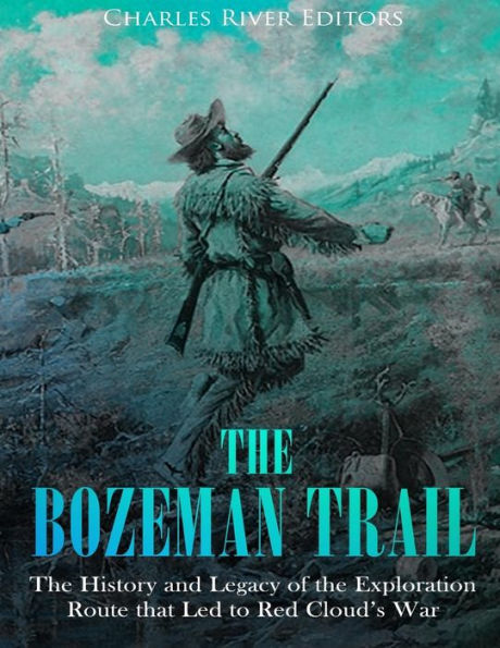 The Bozeman Trail: The History and Legacy of the Exploration Route that Led to Red Cloud's War