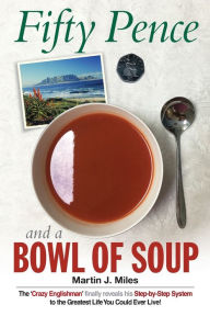 Title: Fifty Pence and a Bowl of Soup: The 'Crazy Englishman' finally reveals his Step-by-Step System to the Greatest Life You Could Ever Live!, Author: Martin J. Miles