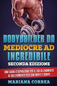 Title: BODYBUILDER DA MEDIOCRE Ad INCREDIBILE SECONDA EDIZIONE: UNA GUIDA D ISPIRAZIONE PER Il TUO ALLENAMENTO DI SOLLEVAMENTO PESI CON MENTE E CORPO, Author: Mariana Correa