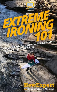 Title: Extreme Ironing 101: A Quick Guide on How to Extreme Iron Step by Step from A to Z, Author: Marie Claire