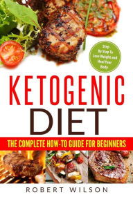 Title: Ketogenic Diet: The Complete How-To Guide For Beginners: Ketogenic Diet For Beginners: Step By Step To Lose Weight And Heal Your Body, Author: Robert Wilson