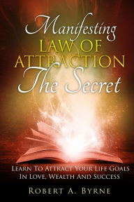 Title: The Secret: Manifesting The Law Of Attraction - Learn To Attract Your Life Goals In Love, Wealth And Success, Author: Robert A Byrne