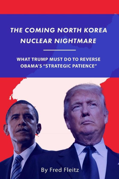 The Coming North Korea Nuclear Nightmare: What Trump Must Do to Reverse Obama's "Strategic Patience"