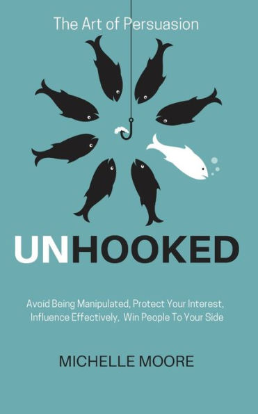 Unhooked: Avoid Being Manipulated, Protect Your Interest, Influence Effectively, Win People To Side - The Art of Persuasion