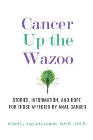 Title: Cancer Up the Wazoo: Stories, information, and hope for those affected by anal cancer, Author: Angela G Gentile