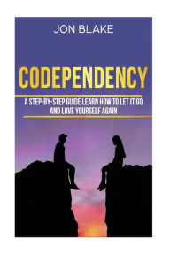 Title: Codependency: A step-by-step guide learn how to let it go and love yourself again, Author: Jon Blake