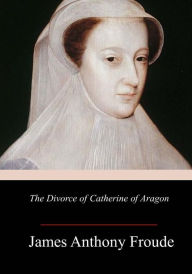 Title: The Divorce of Catherine of Aragon, Author: James Anthony Froude