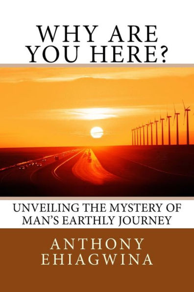 Why are you here?: Unveiling the mystery of man's earthly journey