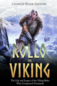 Title: Rollo the Viking: The Life and Legacy of the Viking Ruler Who Conquered Normandy, Author: Charles River Editors