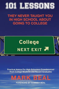 Title: 101 Lessons They Never Taught You in High School about Going to College: Practical Advice for High Schoolers Crowdsourced from College Students and Recent Graduates, Author: Mark Beal