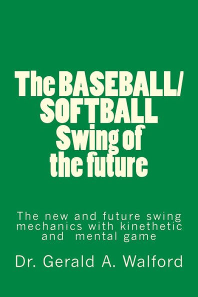 The BASEBALL/SOFTBALL Swing of the future: The New and Future Swing Mechanics with learning the Kinesthetic and Mental Game