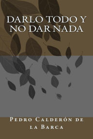 Title: Darlo todo y no dar nada, Author: Pedro Calderon de la Barca