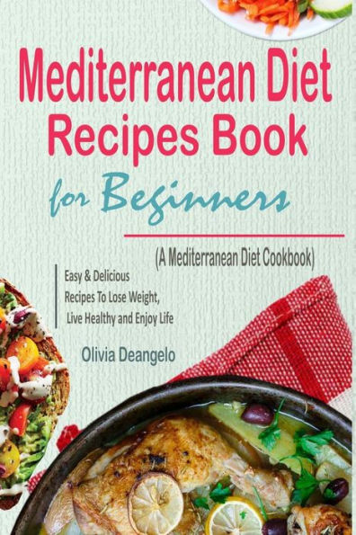Mediterranean Diet: Mediterranean Diet Recipes Book For Beginners - with Easy & Delicious Recipes To Lose Weight, Live Healthy and Enjoy Life (A Mediterranean Diet Cookbook)