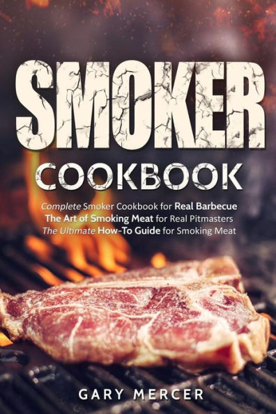 Smoker Cookbook: Complete Smoker Cookbook for Real Barbecue, The Art of Smoking Meat for Real Pitmasters, The Ultimate How-To Guide for Smoking Meat