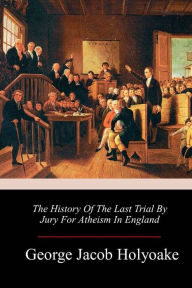 Title: The History Of The Last Trial By Jury For Atheism In England, Author: George Jacob Holyoake