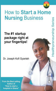 Title: How to Start a Home Nursing Business, Author: Joseph Kofi Gyanteh