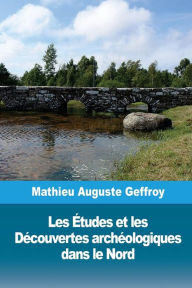 Title: Les ï¿½tudes et les Dï¿½couvertes archï¿½ologiques dans le Nord, Author: Mathieu Auguste Geffroy