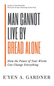 Title: Man Cannot Live By Bread Alone: How the Power of Your Words Can Change Everything, Author: E'Yen A Gardner