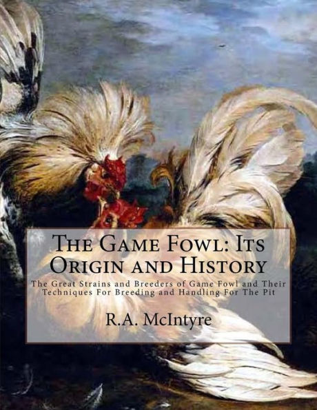 The Game Fowl: Its Origin and History: The Great Strains and Breeders of Game Fowl and Their Techniques For Breeding and Handling For The Pit