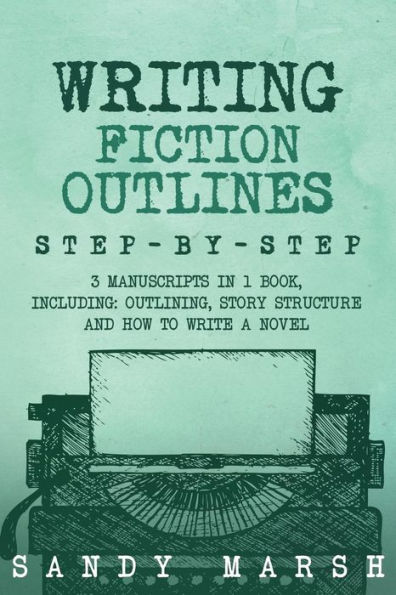 Writing Fiction Outlines: Step-by-Step 3 Manuscripts in 1 Book Essential Fiction Outline, Novel Outline and Fiction Book Outlining Tricks Any Writer Can Learn
