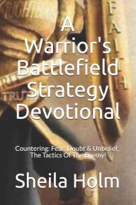 Title: A Warrior's Battlefield Strategy Devotional: Countering Fear, Doubt and Unbelief, The Tactics Of The Enemy, Author: Sheila Holm