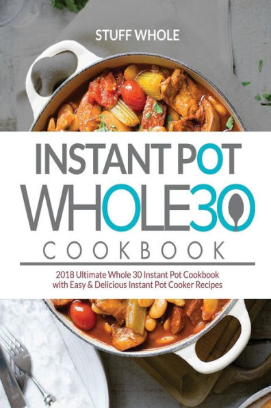 Instant Pot Whole 30 Cookbook: 2018 Ultimate Whole 30 Instant Pot Cookbook with Easy & Delicious Instant Pot Cooker Recipes