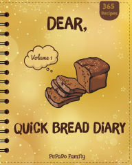 Title: Dear, 365 Quick Bread Diary: Make An Awesome Year With 365 Best Quick Bread Recipes! (Quick Bread Cookbook, Tortilla Cookbook, Tortilla Recipe Book, Zucchini Cookbook, Zucchini Recipe Book), Author: Pupado Family