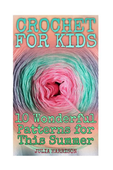 Crochet for Kids: 10 Wonderful Patterns for This Summer: (Crochet Patterns, Crochet Stitches)