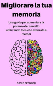 Title: Migliorare la tua memoria: Una guida per aumentare la potenza del cervello utilizzando tecniche avanzate e metodi, Author: David Spencer