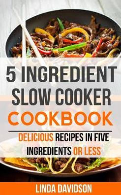 5 Ingredient Slow Cooker Cookbook: Delicious Recipes in Five Ingredients or Less