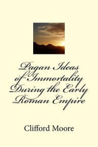 Title: Pagan Ideas of Immortality During the Early Roman Empire, Author: Clifford Herschel Moore