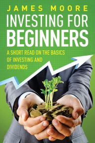 Title: Investing for Beginners: A Short Read on the Basics of Investing and Dividends, Author: James Moore