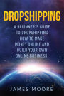 Dropshipping a Beginner's Guide to Dropshipping: How to Make Money Online and Build Your Own Online Business