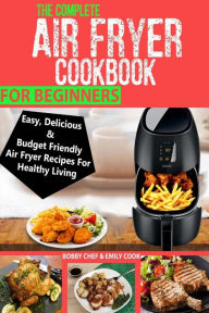 Title: The Complete Air Fryer Cookbook For Beginners: Easy, Delicious And Budget Friendly Air Fryer Recipes For Healthy Living, Author: Emily Cook
