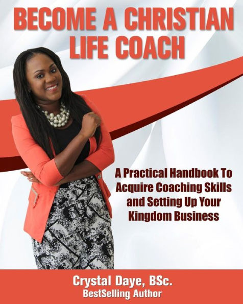 Become a Christian Life Coach: A Practical Handbook to Acquire Coaching Skills and Setting up Your Kingdom Business