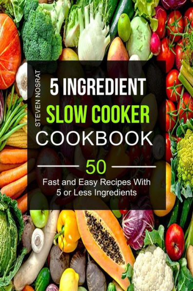 5 Ingredient Slow Cooker Cookbook: 50 Fast And Easy Recipes With 5 or Less Ingredients